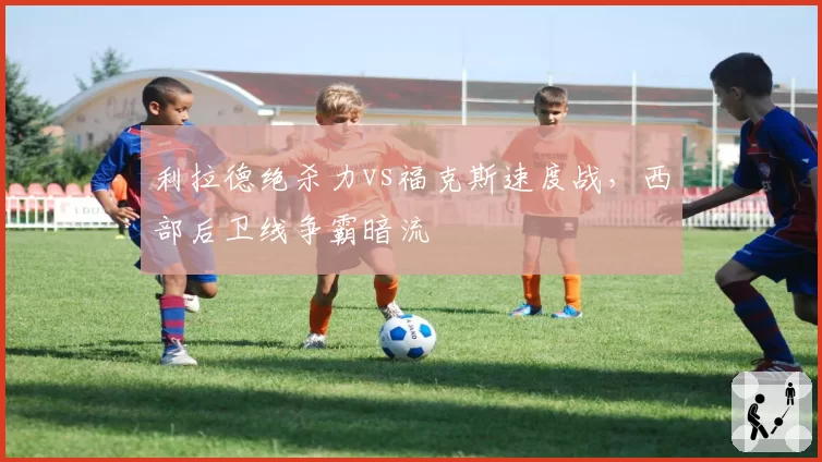 利拉德绝杀力vs福克斯速度战,西部后卫线争霸暗流
