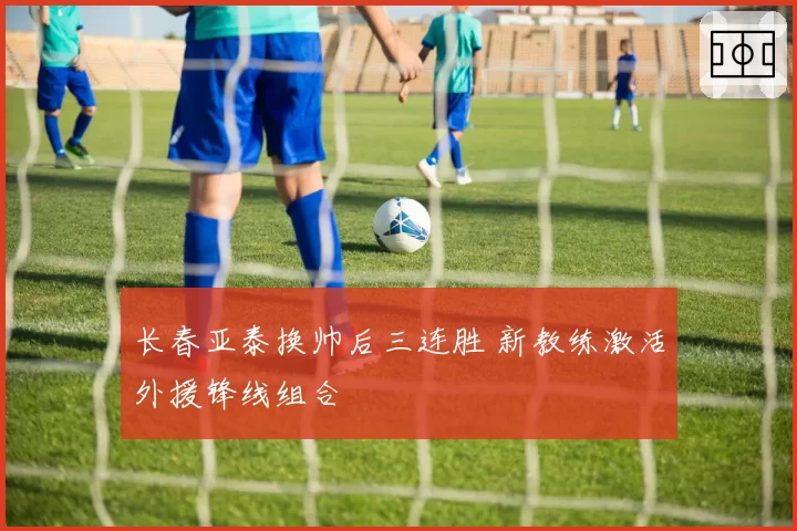 长春亚泰换帅后三连胜 新教练激活外援锋线组合