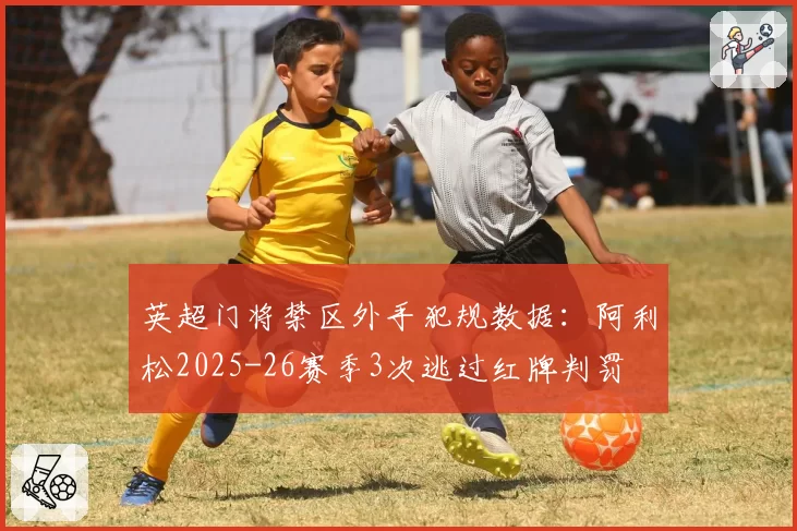 英超门将禁区外手犯规数据：阿利松2025-26赛季3次逃过红牌判罚