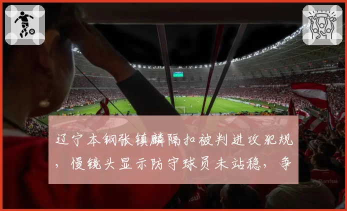 辽宁本钢张镇麟隔扣被判进攻犯规，慢镜头显示防守球员未站稳，争议持续发酵