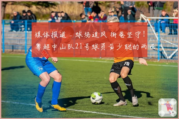 媒体报道 _ 球场追风 街巷坚守！粤超中山队21号球员黄少聪的两面精彩