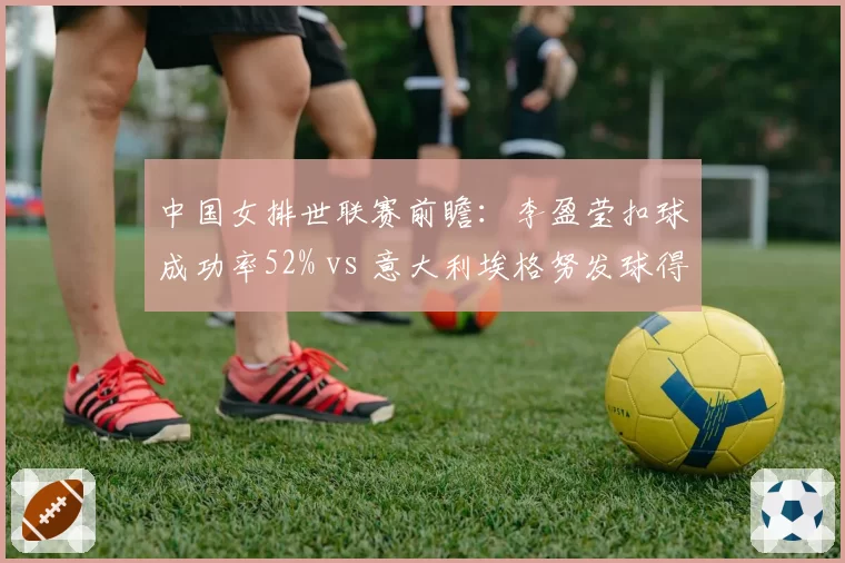 中国女排世联赛前瞻:李盈莹扣球成功率52% vs 意大利埃格努发球得分率