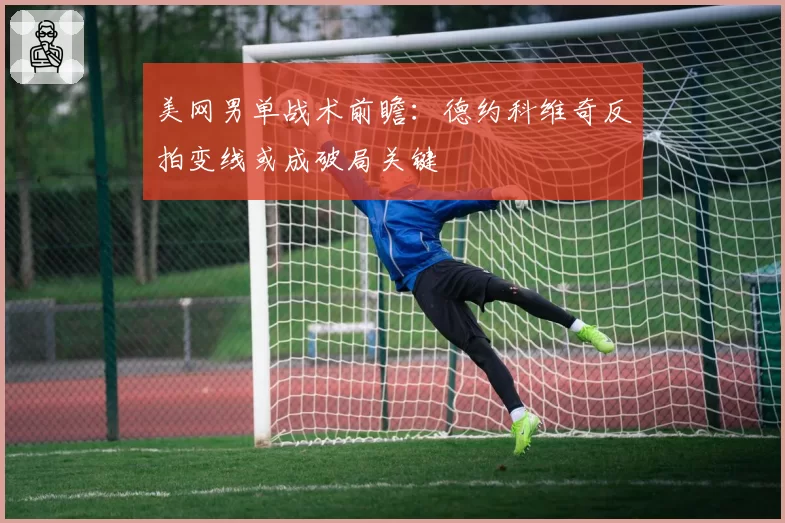 美网男单战术前瞻：德约科维奇反拍变线或成破局关键
