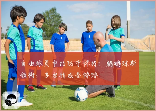 自由球员中的防守悍将:鹈鹕琼斯领衔,多尔特成香饽饽