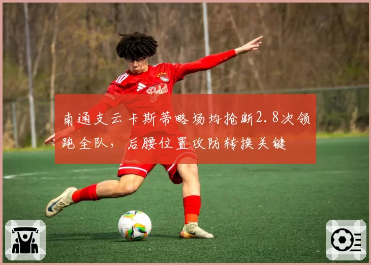 南通支云卡斯蒂略场均抢断2.8次领跑全队,后腰位置攻防转换关键