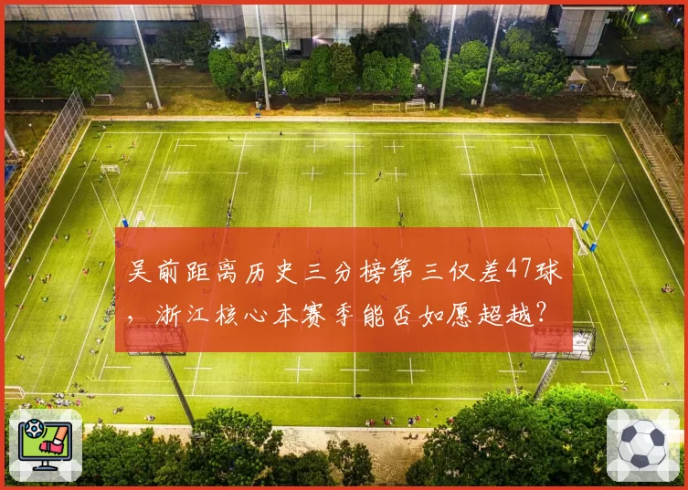 吴前距离历史三分榜第三仅差47球，浙江核心本赛季能否如愿超越？