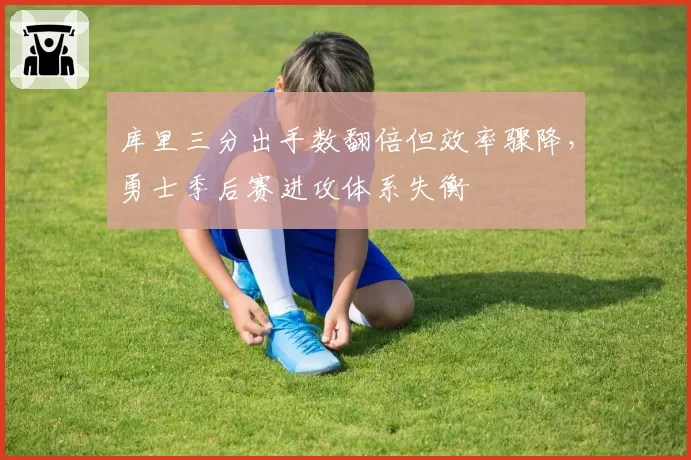 库里三分出手数翻倍但效率骤降,勇士季后赛进攻体系失衡