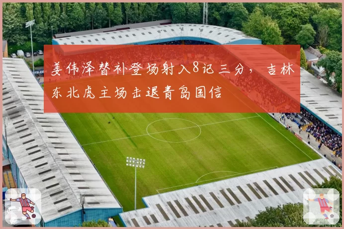 姜伟泽替补登场射入8记三分，吉林东北虎主场击退青岛国信