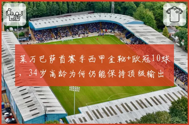 莱万巴萨首赛季西甲金靴+欧冠10球，34岁高龄为何仍能保持顶级输出？