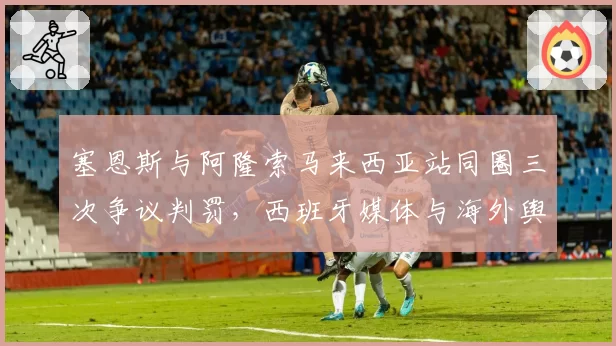 塞恩斯与阿隆索马来西亚站同圈三次争议判罚，西班牙媒体与海外舆论截然对立
