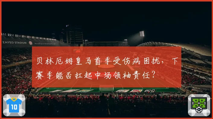 贝林厄姆皇马首季受伤病困扰，下赛季能否扛起中场领袖责任？