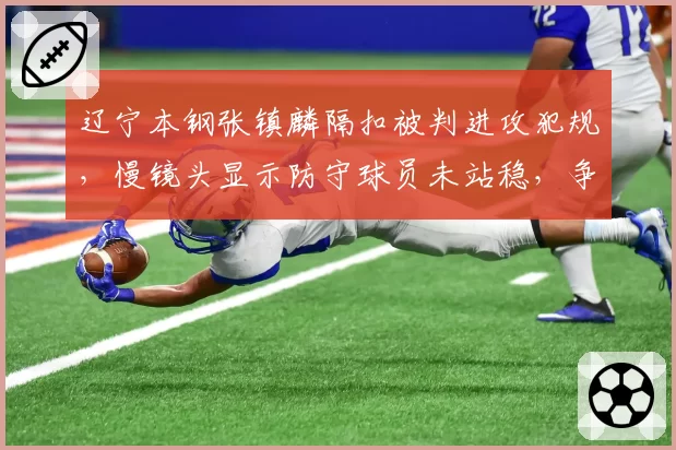 辽宁本钢张镇麟隔扣被判进攻犯规，慢镜头显示防守球员未站稳，争议持续发酵
