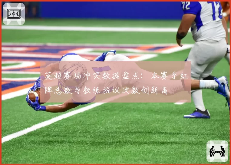 英超赛场冲突数据盘点：本赛季红牌总数与教练抗议次数创新高