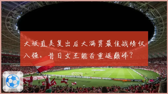 大坂直美复出后大满贯最佳战绩仅八强，昔日女王能否重返巅峰？