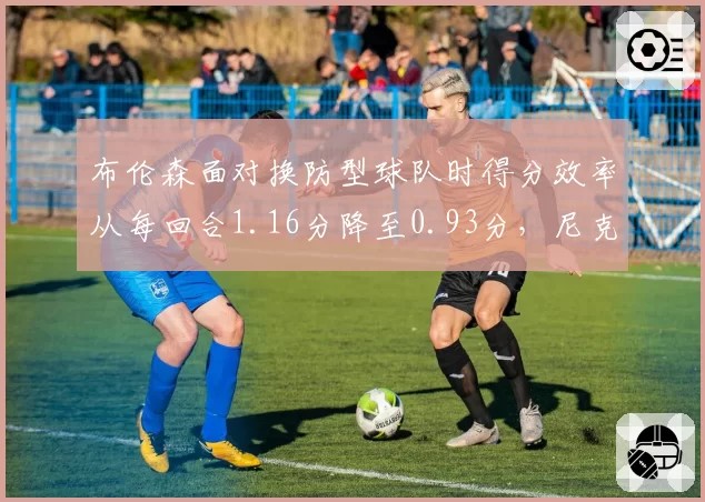 布伦森面对换防型球队时得分效率从每回合1.16分降至0.93分,尼克斯关键弱点