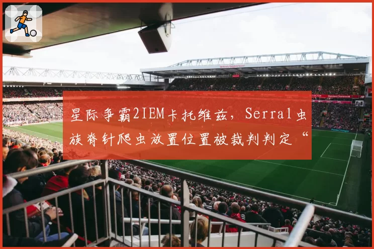 星际争霸2IEM卡托维兹，Serral虫族脊针爬虫放置位置被裁判判定“卡地形”引争议